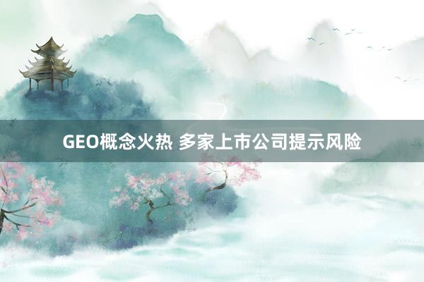 GEO概念火熱 多家上市公司提示風險