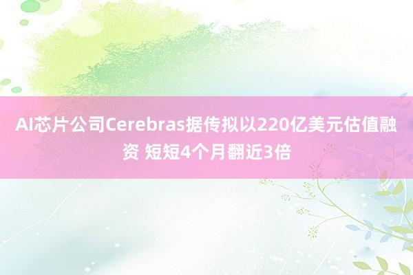 AI芯片公司Cerebras據傳擬以220億美元估值融資 短短4個月翻近3倍
