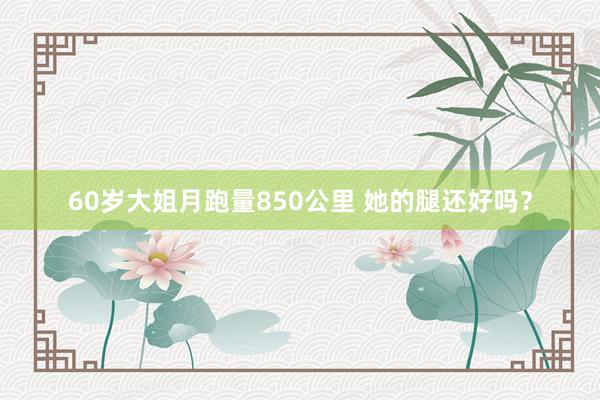 60歲大姐月跑量850公里 她的腿還好嗎？