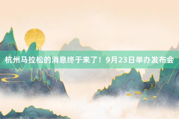 杭州馬拉松的消息終于來了！9月23日舉辦發(fā)布會(huì)