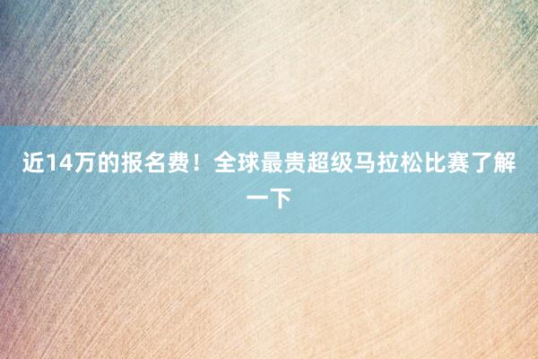 近14萬的報名費！全球最貴超級馬拉松比賽了解一下