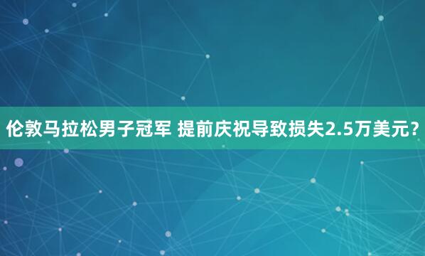 倫敦馬拉松男子冠軍 提前慶祝導致損失2.5萬美元？