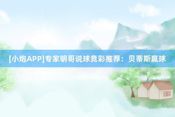 [小炮APP]專家明哥說(shuō)球競(jìng)彩推薦：貝蒂斯贏球