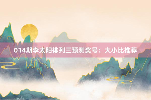 014期李太陽排列三預(yù)測(cè)獎(jiǎng)號(hào):大小比推薦