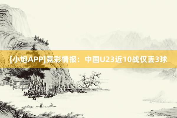 [小炮APP]競彩情報：中國U23近10戰(zhàn)僅丟3球