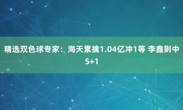 精選雙色球?qū)<遥汉L炖矍?.04億沖1等 李鑫則中5+1