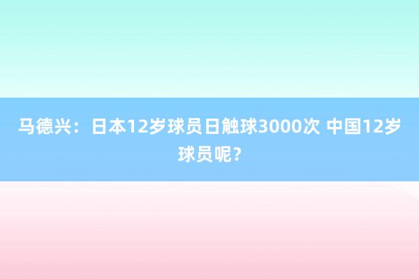 馬德興:日本12歲球員日觸球3000次 中國12歲球員呢?
