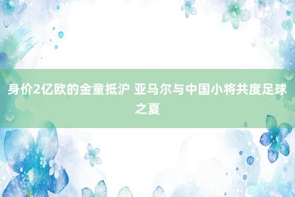 身價(jià)2億歐的金童抵滬 亞馬爾與中國小將共度足球之夏