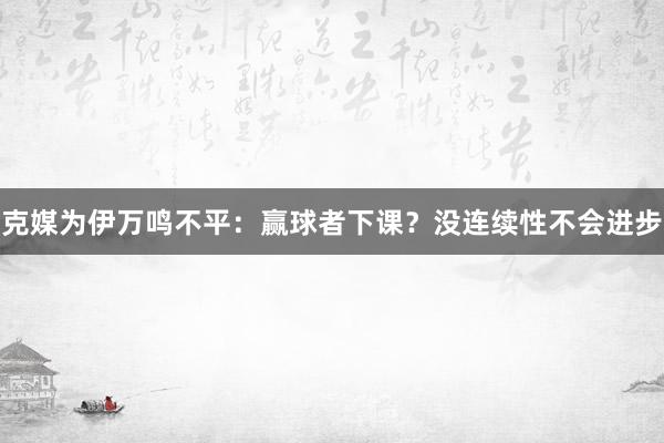 克媒為伊萬鳴不平:贏球者下課?沒連續性不會進步