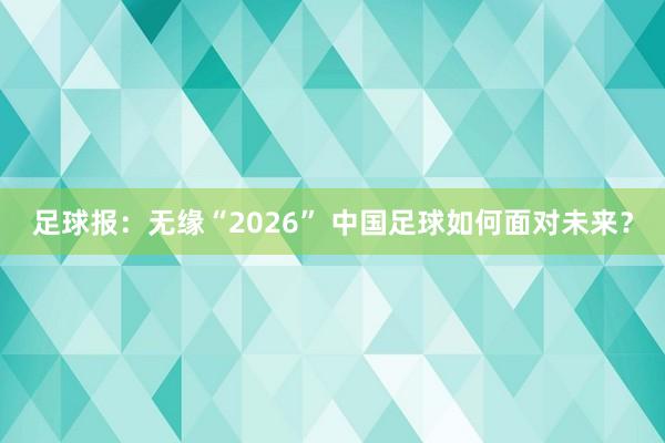 足球報(bào):無緣“2026” 中國足球如何面對(duì)未來?