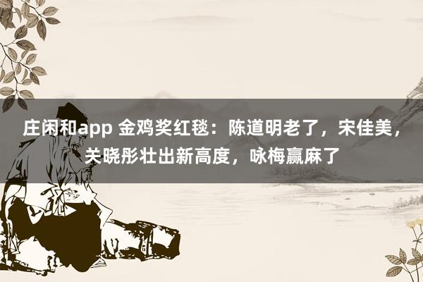 莊閑和app 金雞獎紅毯：陳道明老了，宋佳美，關曉彤壯出新高度，詠梅贏麻了