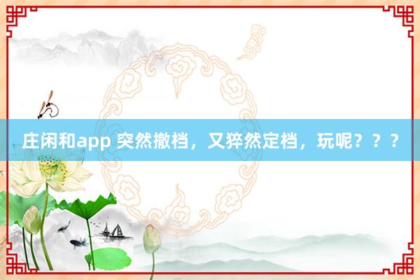 莊閑和app 突然撤檔，又猝然定檔，玩呢？？？