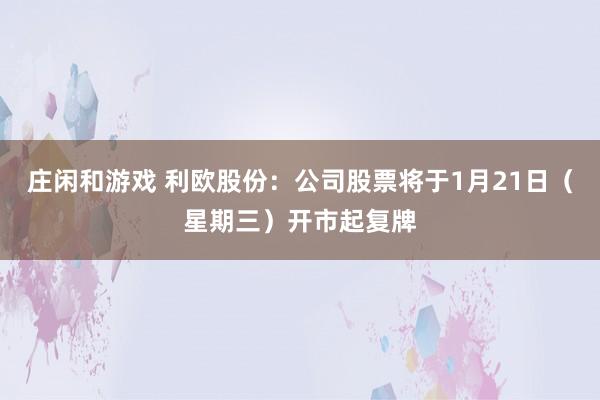 莊閑和游戲 利歐股份:公司股票將于1月21日(星期三)開市起復(fù)牌