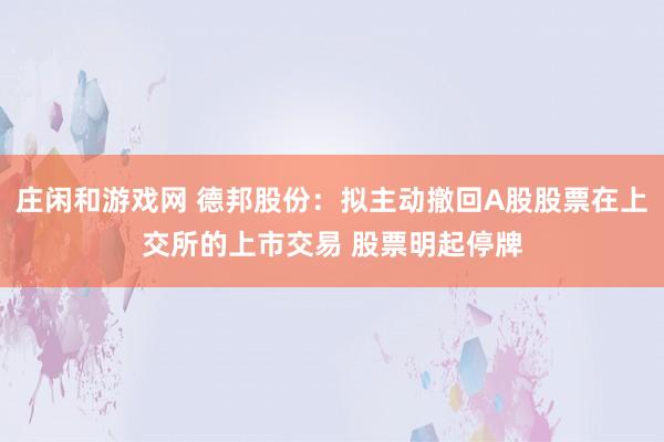 莊閑和游戲網 德邦股份:擬主動撤回A股股票在上交所的上市交易 股票明起停牌
