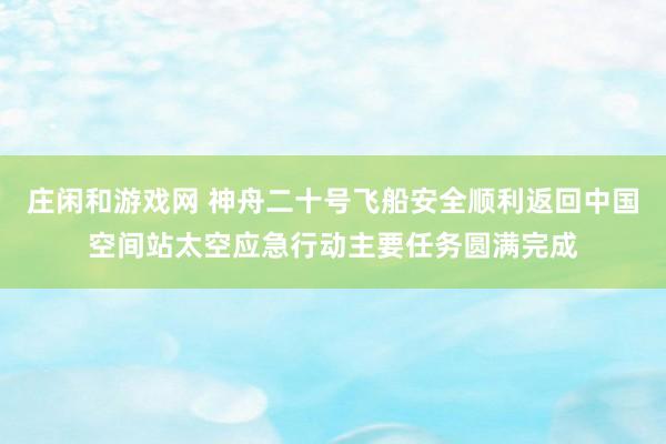 莊閑和游戲網(wǎng) 神舟二十號飛船安全順利返回中國空間站太空應(yīng)急行動主要任務(wù)圓滿完成