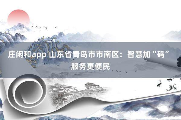 莊閑和app 山東省青島市市南區:智慧加“碼” 服務更便民