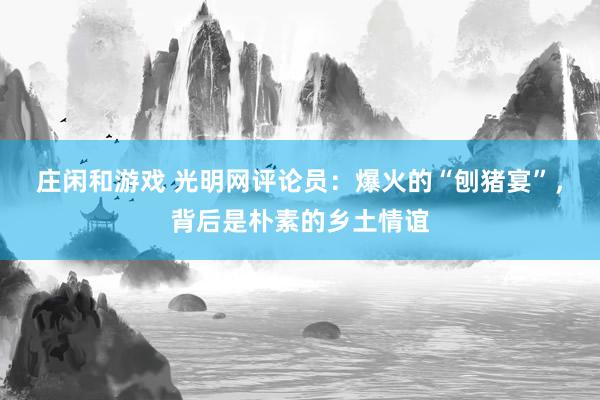 莊閑和游戲 光明網(wǎng)評論員:爆火的“刨豬宴”,背后是樸素的鄉(xiāng)土情誼