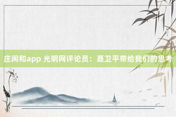 莊閑和app 光明網評論員:聶衛(wèi)平帶給我們的思考