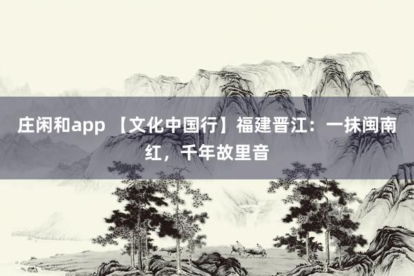 莊閑和app 【文化中國(guó)行】福建晉江：一抹閩南紅，千年故里音