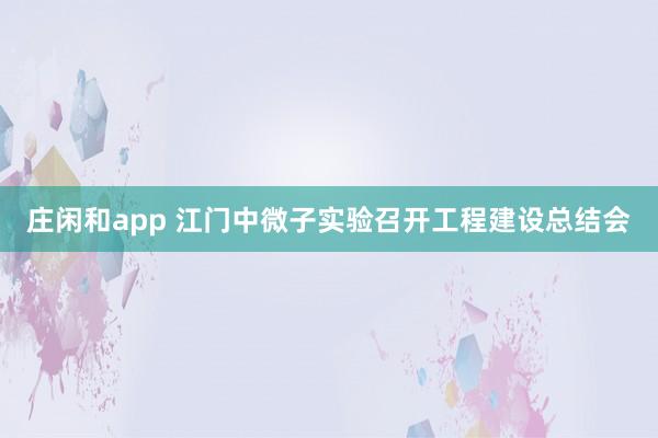 莊閑和app 江門中微子實驗召開工程建設(shè)總結(jié)會