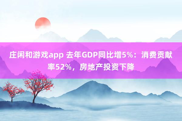 莊閑和游戲app 去年GDP同比增5%:消費貢獻(xiàn)率52%,房地產(chǎn)投資下降