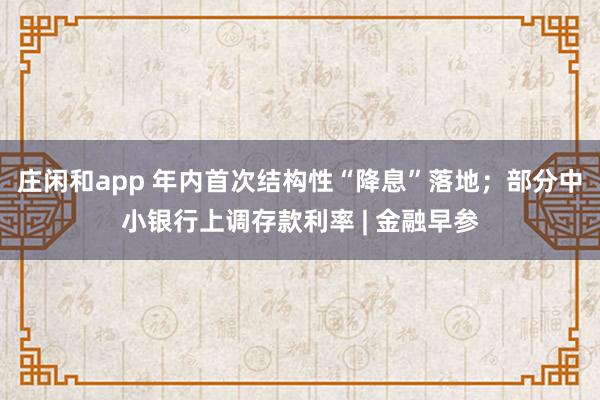 莊閑和app 年內首次結構性“降息”落地;部分中小銀行上調存款利率 | 金融早參