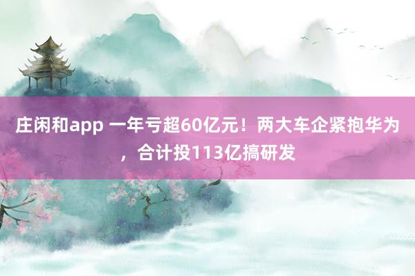 莊閑和app 一年虧超60億元！兩大車企緊抱華為，合計投113億搞研發