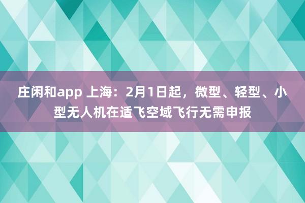 莊閑和app 上海：2月1日起，微型、輕型、小型無人機在適飛空域飛行無需申報