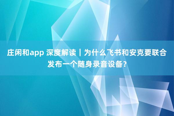 莊閑和app 深度解讀|為什么飛書和安克要聯(lián)合發(fā)布一個隨身錄音設(shè)備?