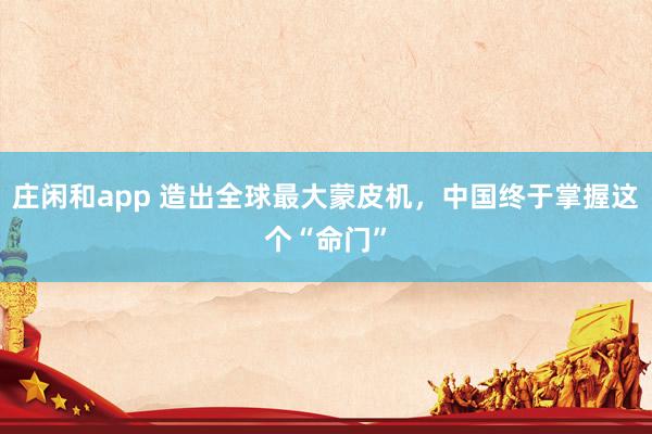 莊閑和app 造出全球最大蒙皮機，中國終于掌握這個“命門”