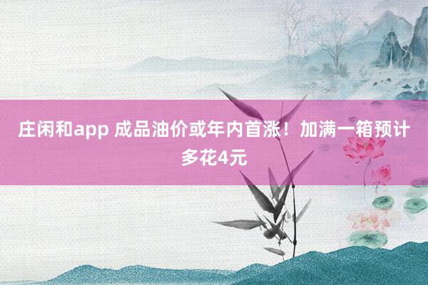 莊閑和app 成品油價(jià)或年內(nèi)首漲!加滿一箱預(yù)計(jì)多花4元