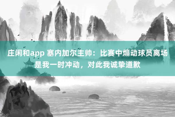 莊閑和app 塞內(nèi)加爾主帥:比賽中煽動(dòng)球員離場(chǎng)是我一時(shí)沖動(dòng),對(duì)此我誠(chéng)摯道歉