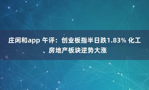 莊閑和app 午評:創業板指半日跌1.83% 化工、房地產板塊逆勢大漲