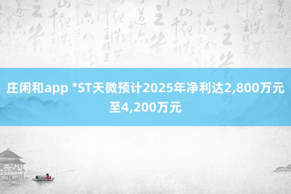 莊閑和app *ST天微預計2025年凈利達2,800萬元至4,200萬元