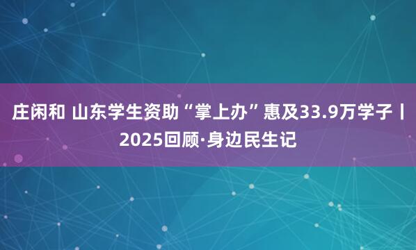莊閑和 山東學生資助“掌上辦”惠及33.9萬學子丨2025回顧·身邊民生記