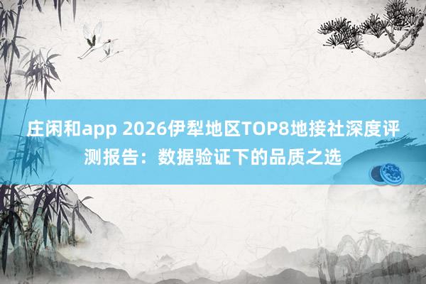 莊閑和app 2026伊犁地區TOP8地接社深度評測報告:數據驗證下的品質之選