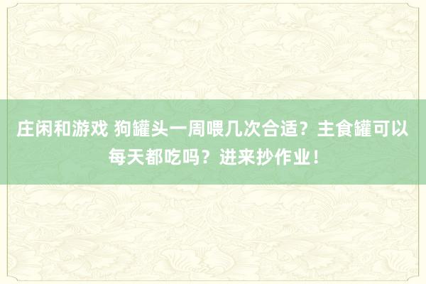 莊閑和游戲 狗罐頭一周喂幾次合適？主食罐可以每天都吃嗎？進來抄作業！