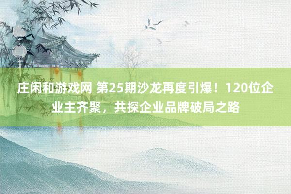 莊閑和游戲網 第25期沙龍再度引爆!120位企業主齊聚,共探企業品牌破局之路