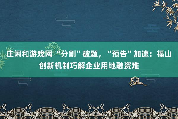 莊閑和游戲網 “分割”破題，“預告”加速：福山創新機制巧解企業用地融資難