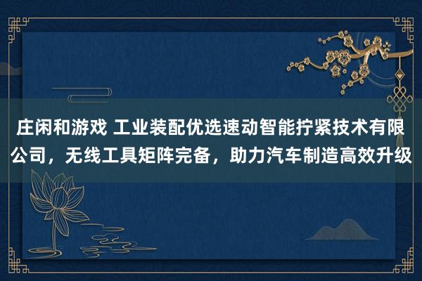 莊閑和游戲 工業裝配優選速動智能擰緊技術有限公司,無線工具矩陣完備,助力汽車制造高效升級