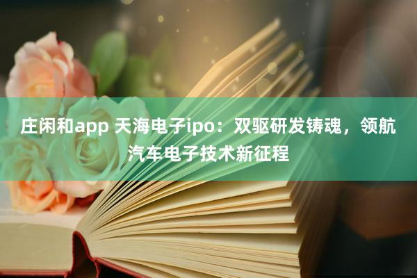 莊閑和app 天海電子ipo：雙驅研發鑄魂，領航汽車電子技術新征程