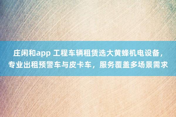 莊閑和app 工程車輛租賃選大黃蜂機電設備,專業(yè)出租預警車與皮卡車,服務覆蓋多場景需求