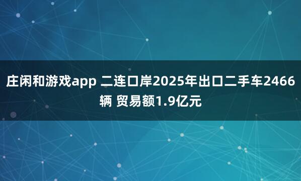 莊閑和游戲app 二連口岸2025年出口二手車2466輛 貿易額1.9億元