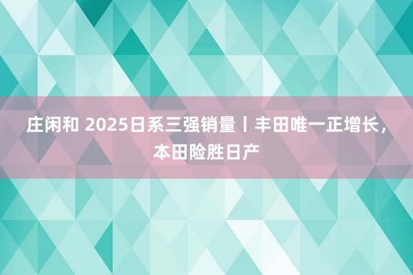 莊閑和 2025日系三強銷量丨豐田唯一正增長，本田險勝日產