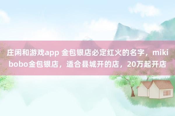莊閑和游戲app 金包銀店必定紅火的名字，mikibobo金包銀店，適合縣城開的店，20萬起開店