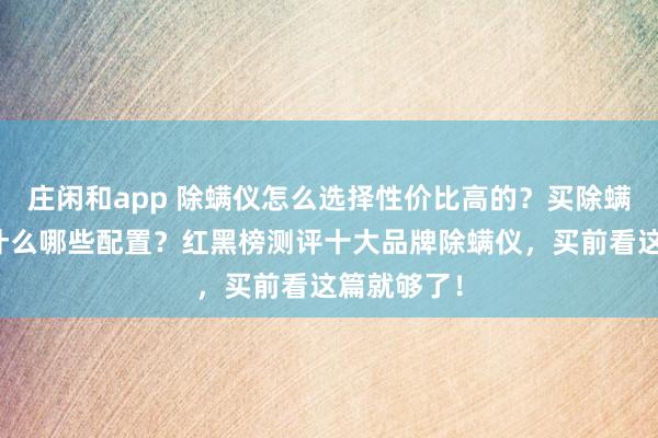 莊閑和app 除螨儀怎么選擇性價比高的？買除螨儀主要看什么哪些配置？紅黑榜測評十大品牌除螨儀，買前看這篇就夠了！
