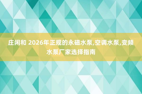 莊閑和 2026年正規的永磁水泵，空調水泵，變頻水泵廠家選擇指南