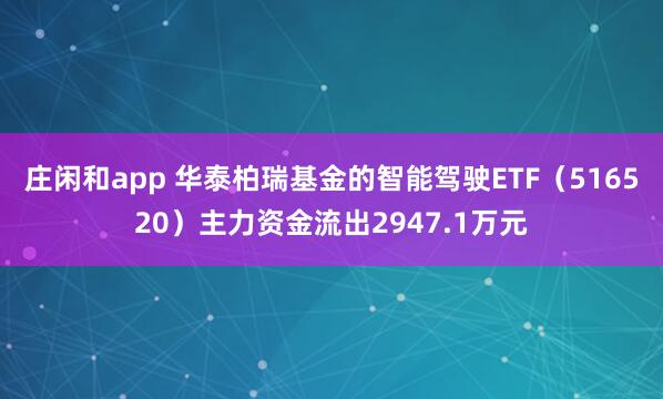 莊閑和app 華泰柏瑞基金的智能駕駛ETF（516520）主力資金流出2947.1萬元