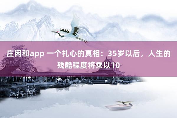 莊閑和app 一個扎心的真相：35歲以后，人生的殘酷程度將乘以10