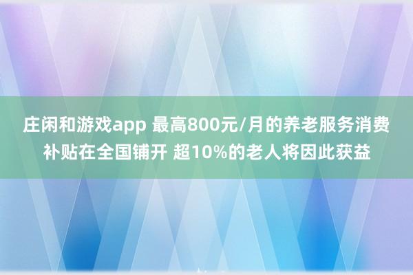 莊閑和游戲app 最高800元/月的養(yǎng)老服務(wù)消費補貼在全國鋪開 超10%的老人將因此獲益